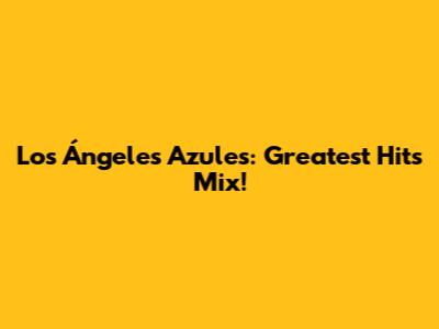 Los Ángeles Azules: Greatest Hits Mix!