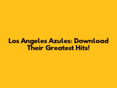 Los Angeles Azules: Download Their Greatest Hits!
