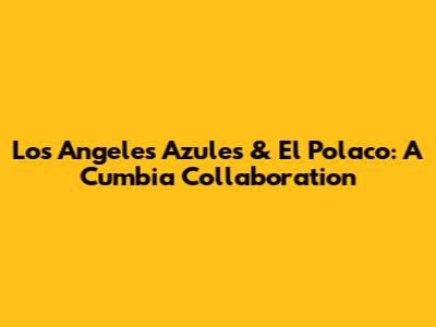 Los Angeles Azules & El Polaco: A Cumbia Collaboration