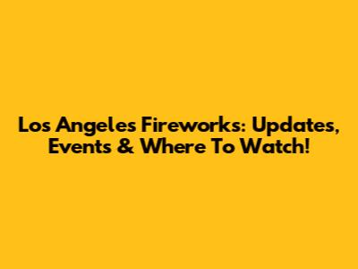 Los Angeles Fireworks: Updates, Events & Where To Watch!
