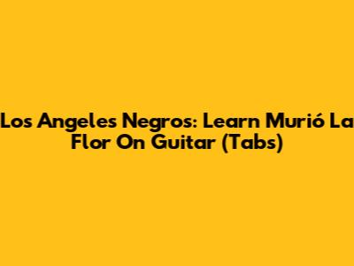 Los Angeles Negros: Learn "Murió La Flor" On Guitar (Tabs)