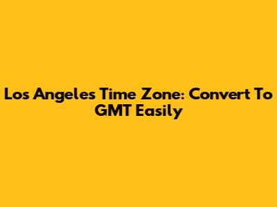 Los Angeles Time Zone: Convert To GMT Easily