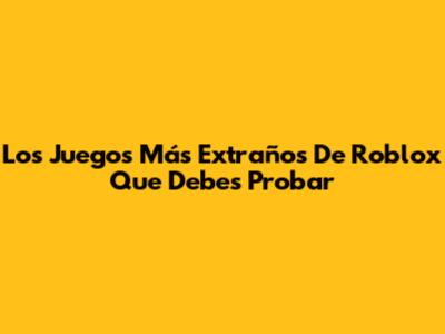 Los Juegos Más Extraños De Roblox Que Debes Probar
