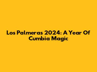 Los Palmeras 2024: A Year Of Cumbia Magic