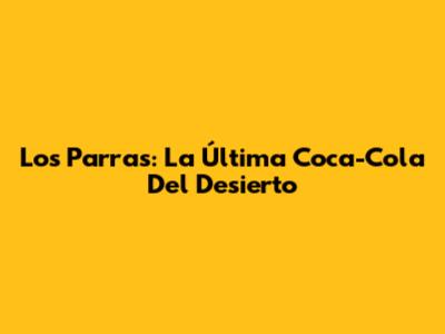 Los Parras: La Última Coca-Cola Del Desierto