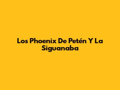 Los Phoenix De Petén Y La Siguanaba