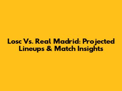 Losc Vs. Real Madrid: Projected Lineups & Match Insights