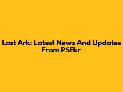 Lost Ark: Latest News And Updates From PSEkr