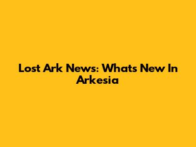 Lost Ark News: What's New In Arkesia