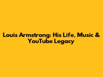 Louis Armstrong: His Life, Music & YouTube Legacy