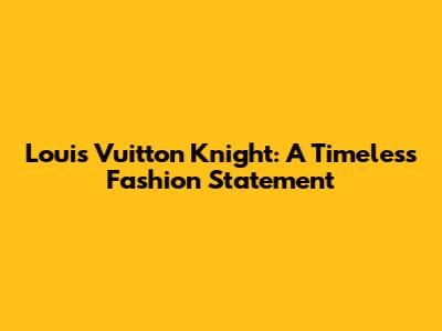 Louis Vuitton Knight: A Timeless Fashion Statement