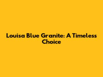 Louisa Blue Granite: A Timeless Choice