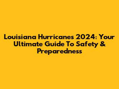 Louisiana Hurricanes 2024: Your Ultimate Guide To Safety & Preparedness