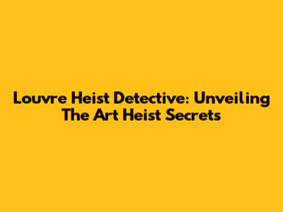 Louvre Heist Detective: Unveiling The Art Heist Secrets