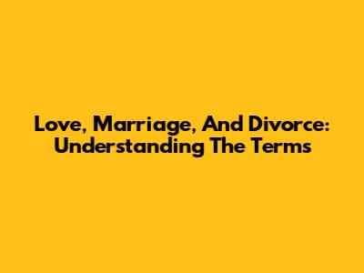 Love, Marriage, And Divorce: Understanding The Terms