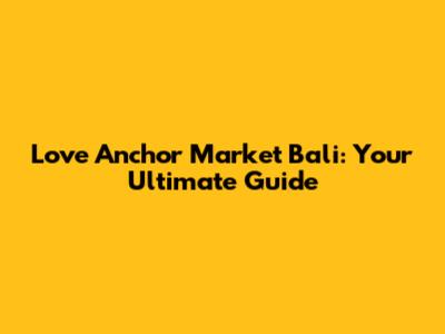 Love Anchor Market Bali: Your Ultimate Guide