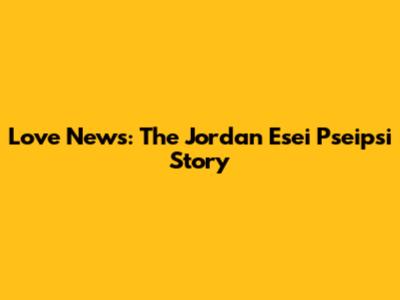 Love News: The Jordan Esei Pseipsi Story