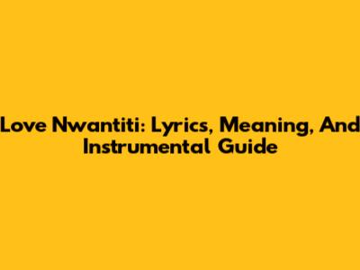 Love Nwantiti: Lyrics, Meaning, And Instrumental Guide