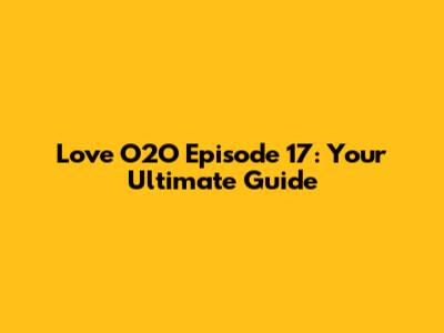 Love O2O Episode 17: Your Ultimate Guide