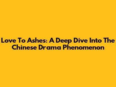 Love To Ashes: A Deep Dive Into The Chinese Drama Phenomenon