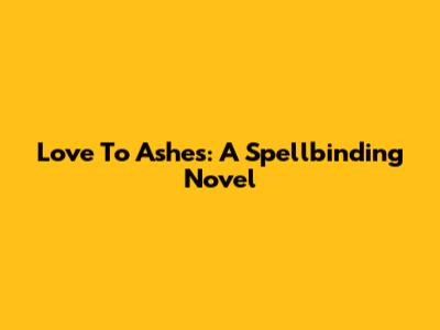 Love To Ashes: A Spellbinding Novel