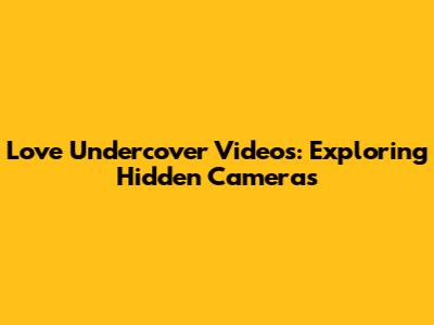 Love Undercover Videos: Exploring Hidden Cameras