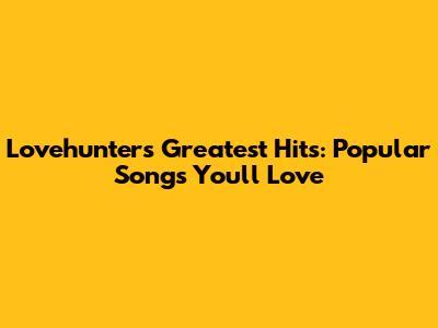 Lovehunters' Greatest Hits: Popular Songs You'll Love