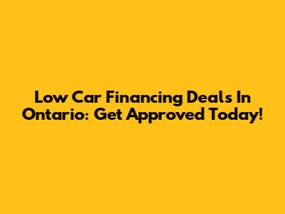 Low Car Financing Deals In Ontario: Get Approved Today!
