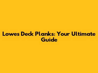 Lowes Deck Planks: Your Ultimate Guide