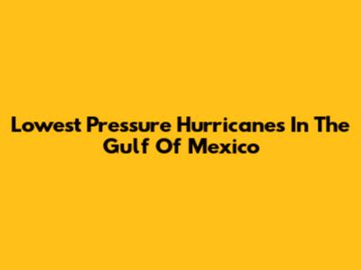 Lowest Pressure Hurricanes In The Gulf Of Mexico