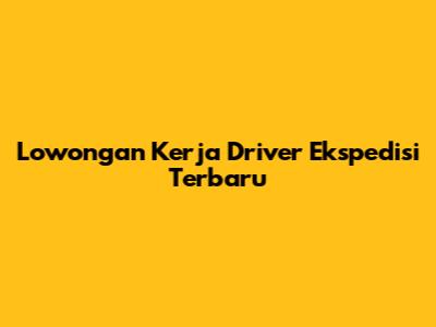 Lowongan Kerja Driver Ekspedisi Terbaru