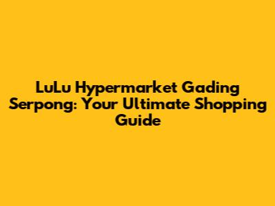LuLu Hypermarket Gading Serpong: Your Ultimate Shopping Guide