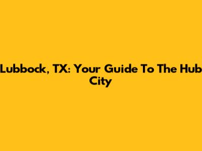 Lubbock, TX: Your Guide To The Hub City