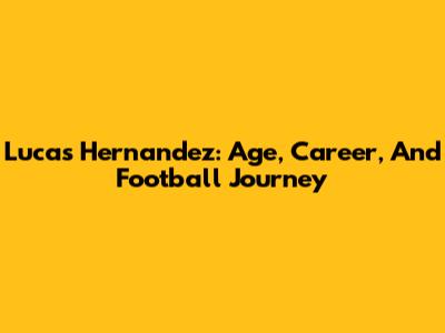 Lucas Hernandez: Age, Career, And Football Journey