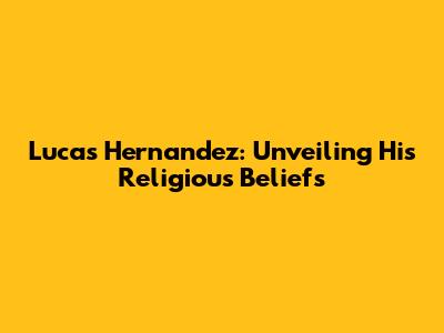 Lucas Hernandez: Unveiling His Religious Beliefs