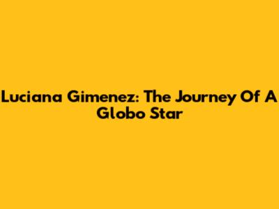 Luciana Gimenez: The Journey Of A Globo Star