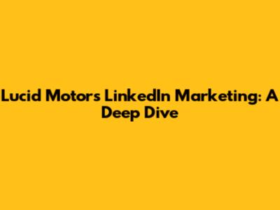 Lucid Motors' LinkedIn Marketing: A Deep Dive
