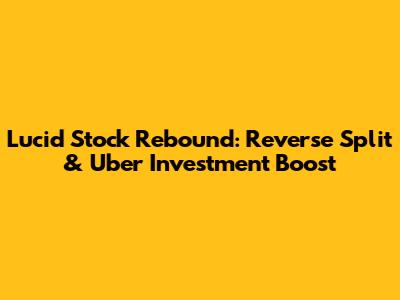 Lucid Stock Rebound: Reverse Split & Uber Investment Boost