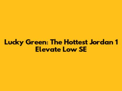 Lucky Green: The Hottest Jordan 1 Elevate Low SE