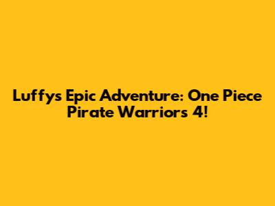 Luffy's Epic Adventure: One Piece Pirate Warriors 4!