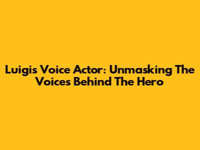 Luigi's Voice Actor: Unmasking The Voices Behind The Hero