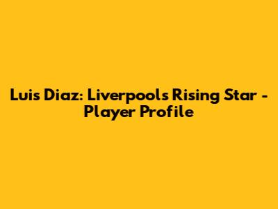 Luis Diaz: Liverpool's Rising Star - Player Profile