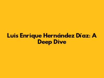 Luis Enrique Hernández Díaz: A Deep Dive