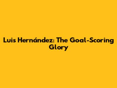 Luis Hernández: The Goal-Scoring Glory