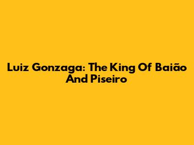 Luiz Gonzaga: The King Of Baião And Piseiro