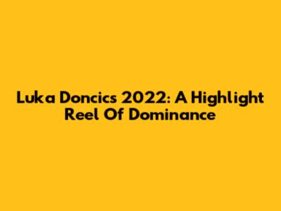 Luka Doncic's 2022: A Highlight Reel Of Dominance