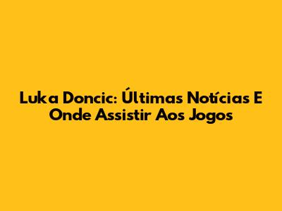 Luka Doncic: Últimas Notícias E Onde Assistir Aos Jogos