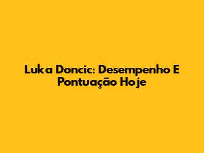 Luka Doncic: Desempenho E Pontuação Hoje