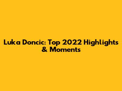 Luka Doncic: Top 2022 Highlights & Moments