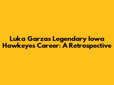 Luka Garza's Legendary Iowa Hawkeyes Career: A Retrospective